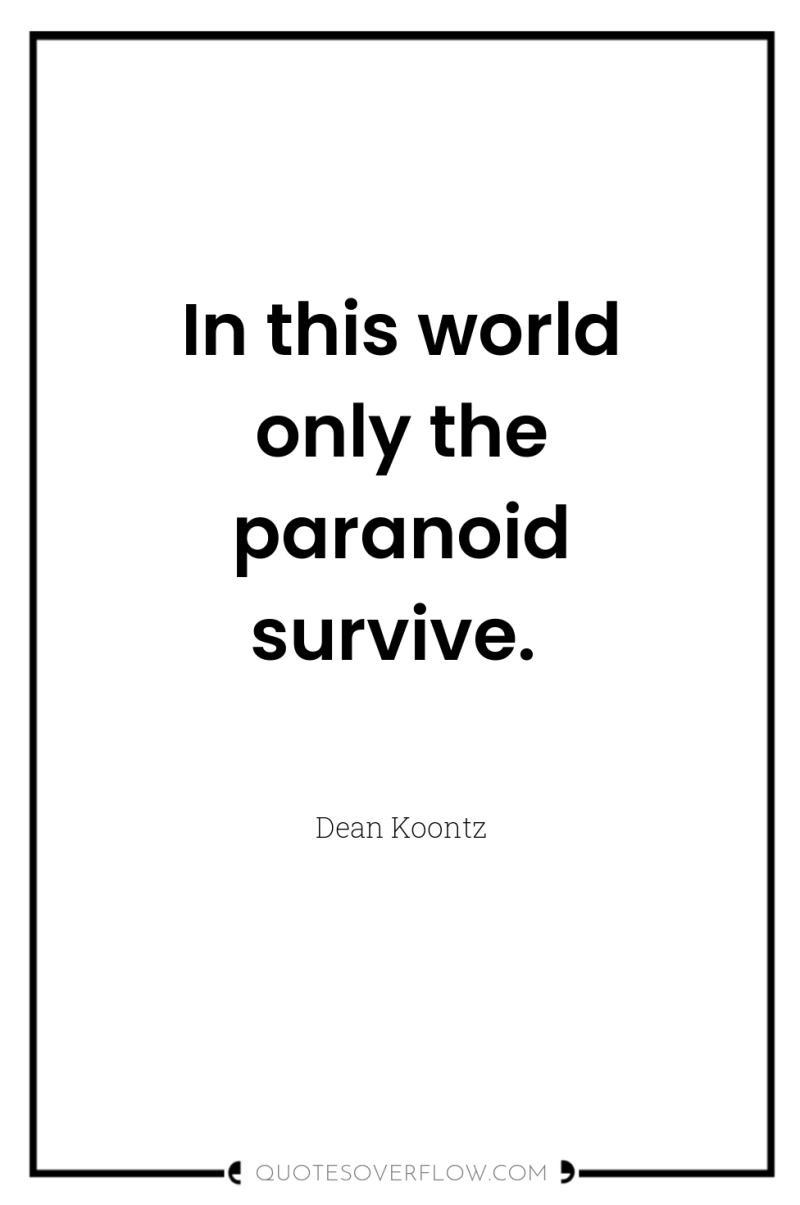 In this world only the paranoid survive. 