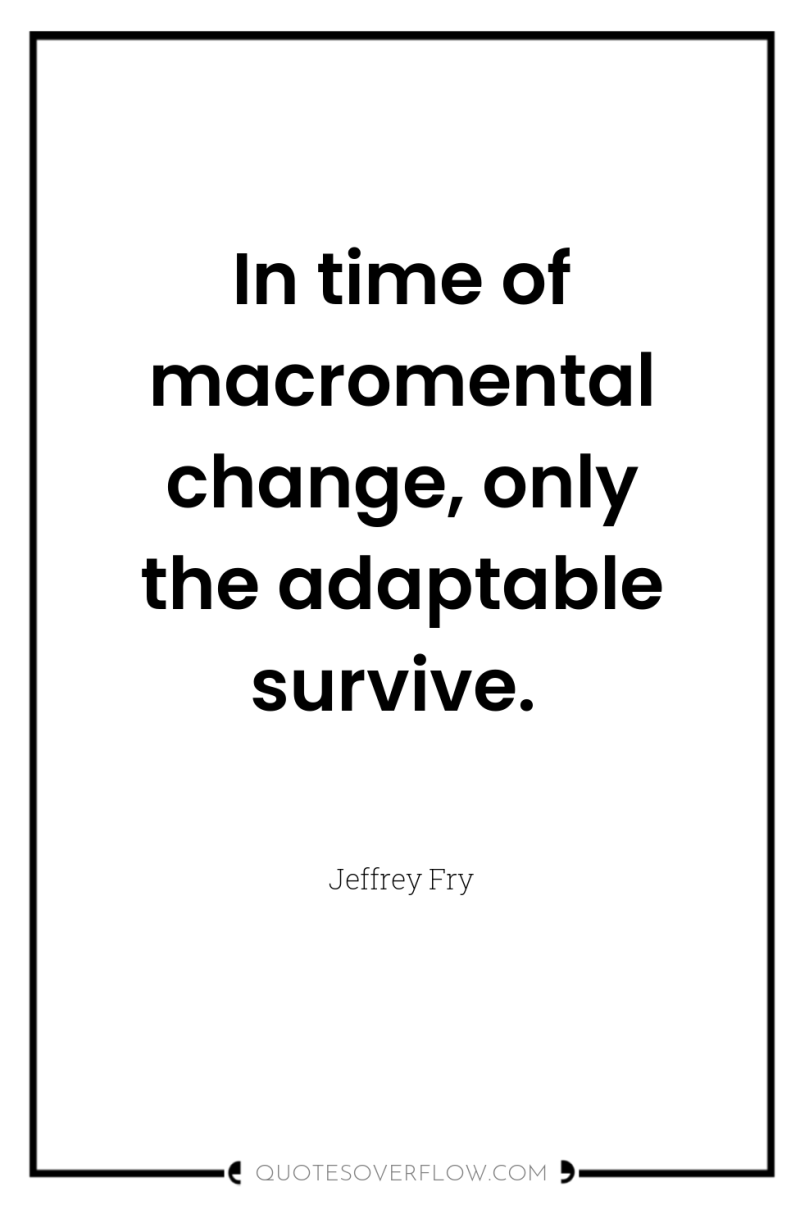 In time of macromental change, only the adaptable survive. 