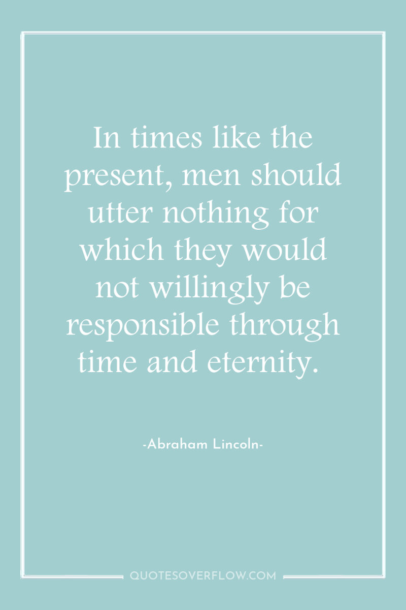 In times like the present, men should utter nothing for...
