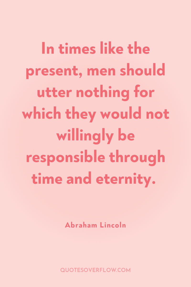 In times like the present, men should utter nothing for...