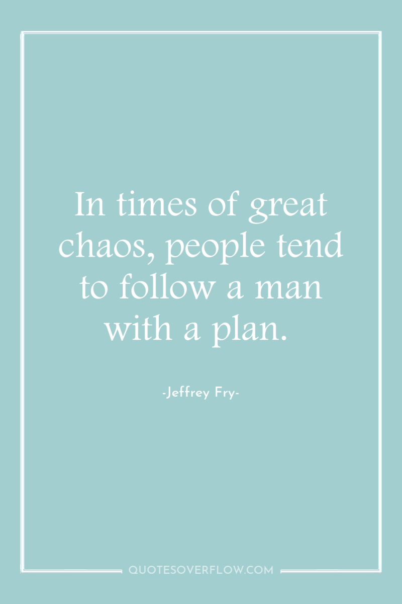 In times of great chaos, people tend to follow a...