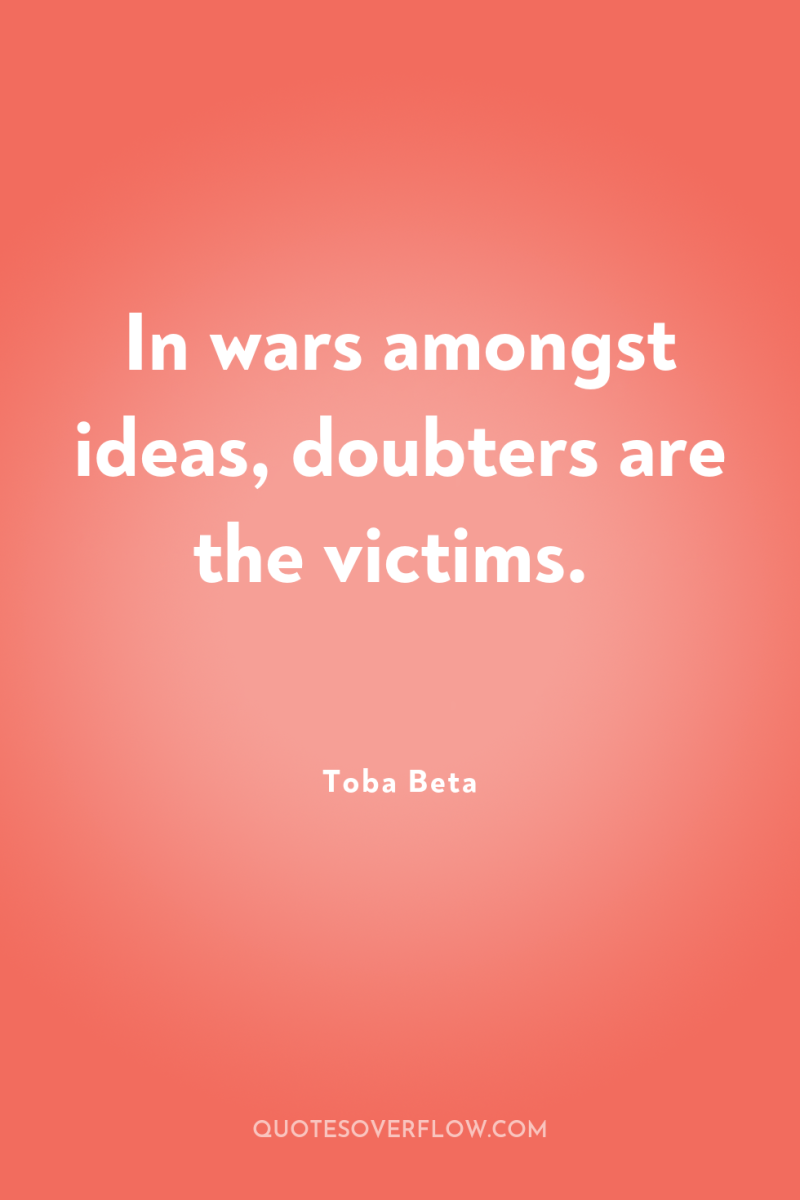 In wars amongst ideas, doubters are the victims. 