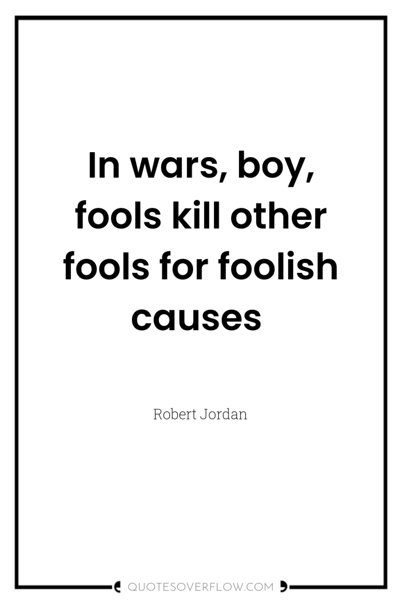 In wars, boy, fools kill other fools for foolish causes 