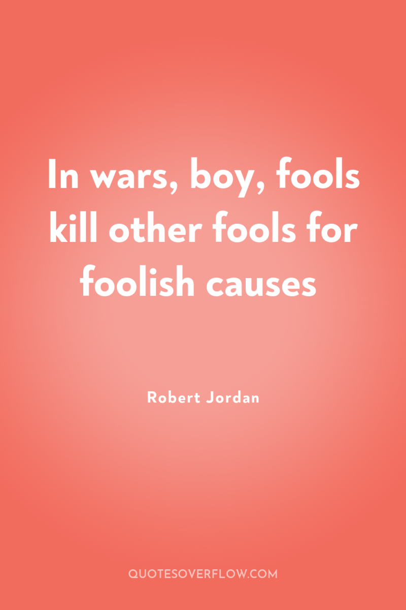 In wars, boy, fools kill other fools for foolish causes 