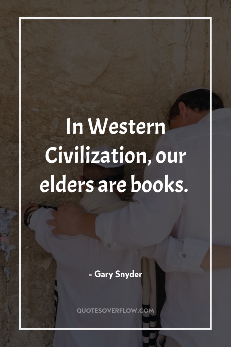 In Western Civilization, our elders are books. 