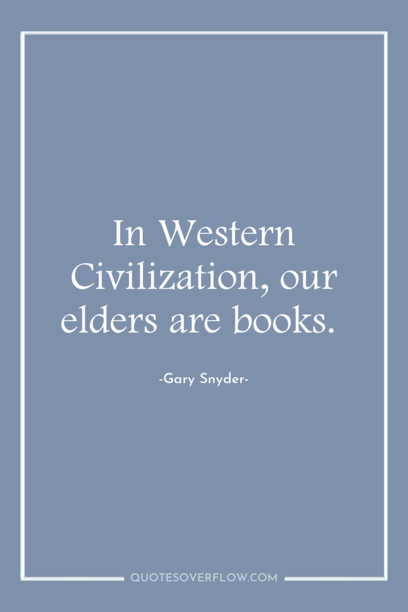 In Western Civilization, our elders are books. 