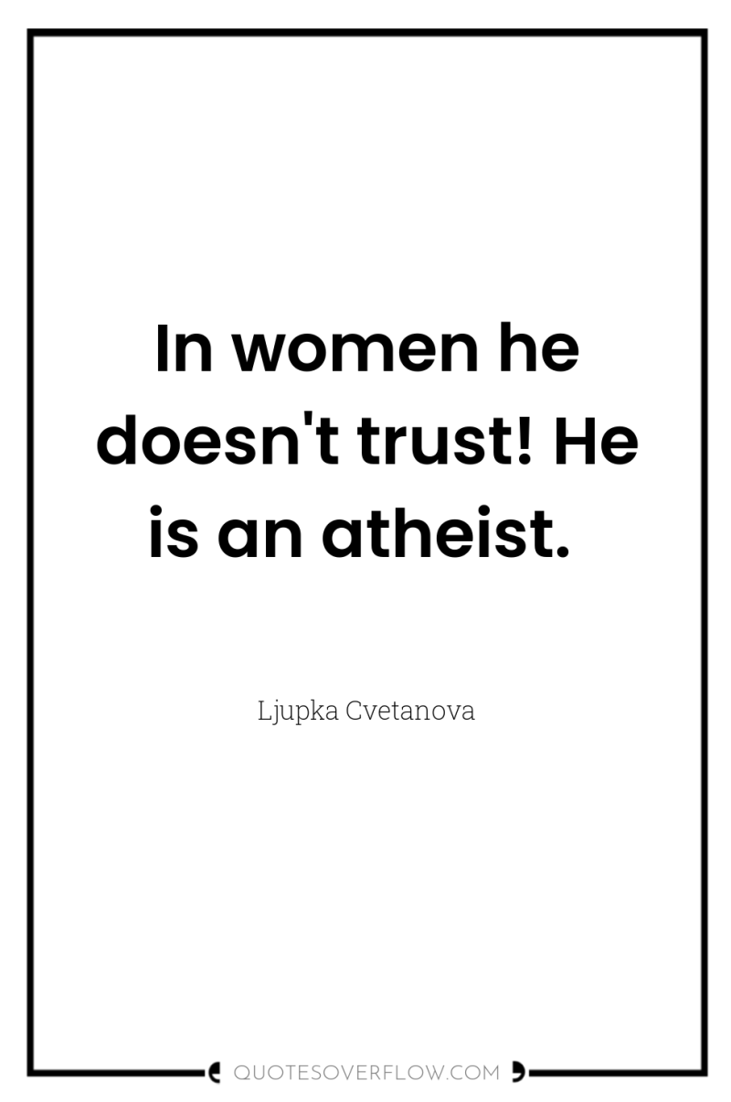In women he doesn't trust! He is an atheist. 
