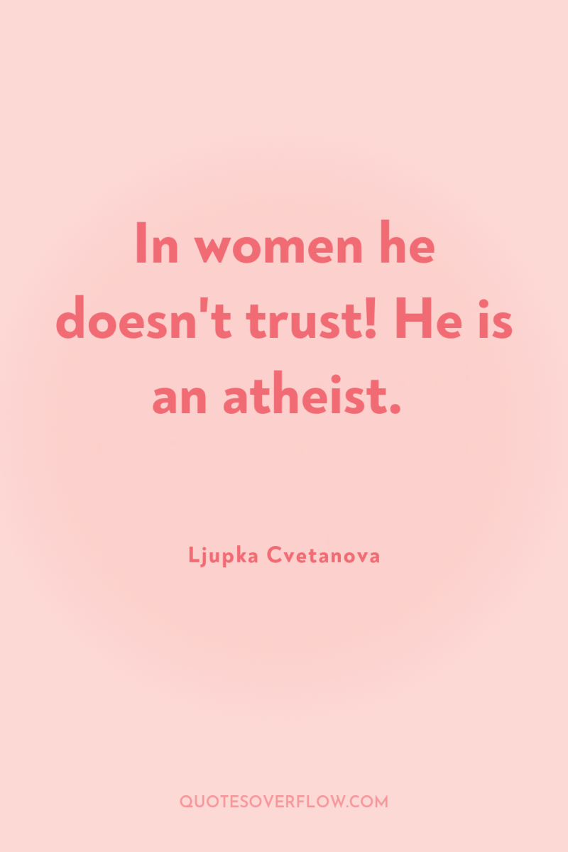 In women he doesn't trust! He is an atheist. 