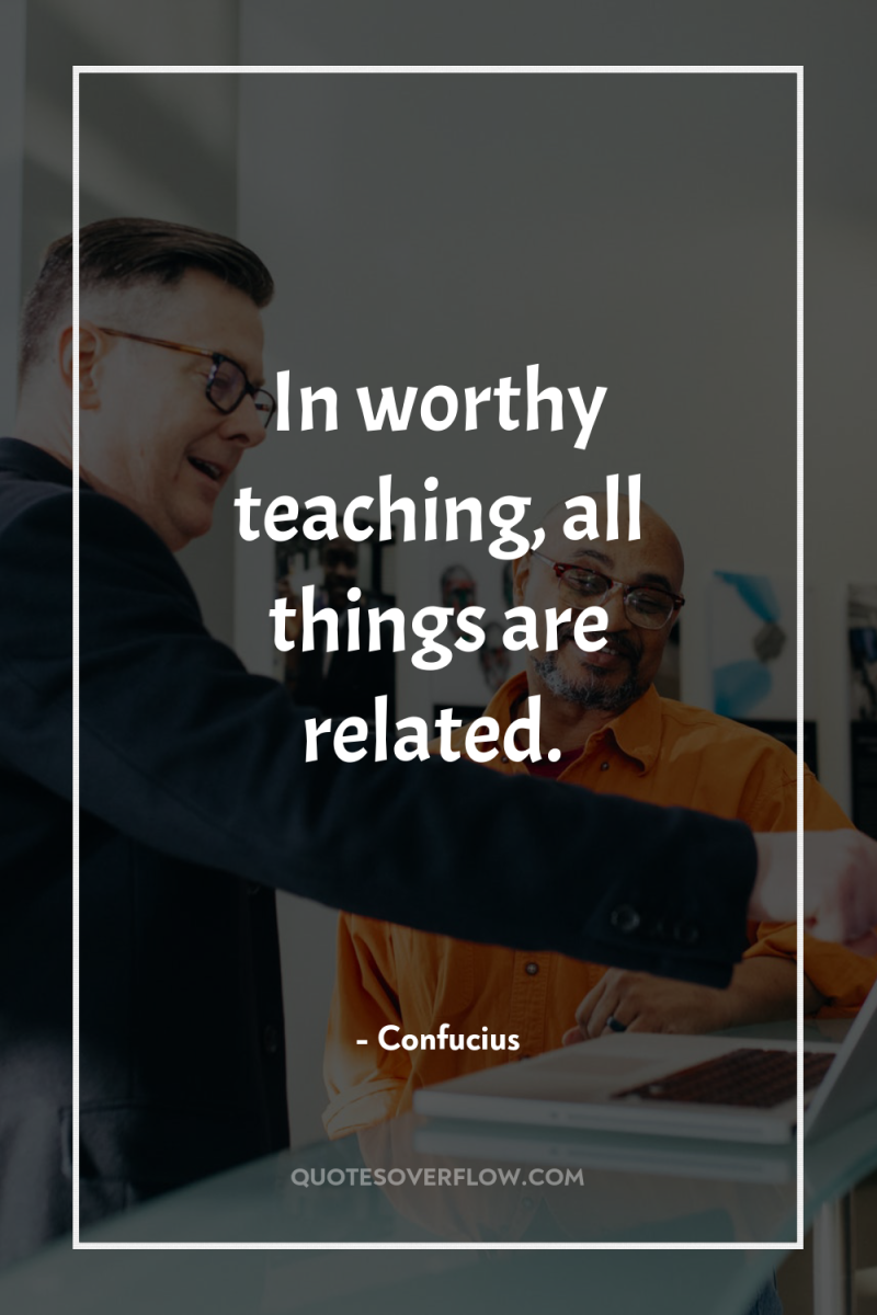 In worthy teaching, all things are related. 