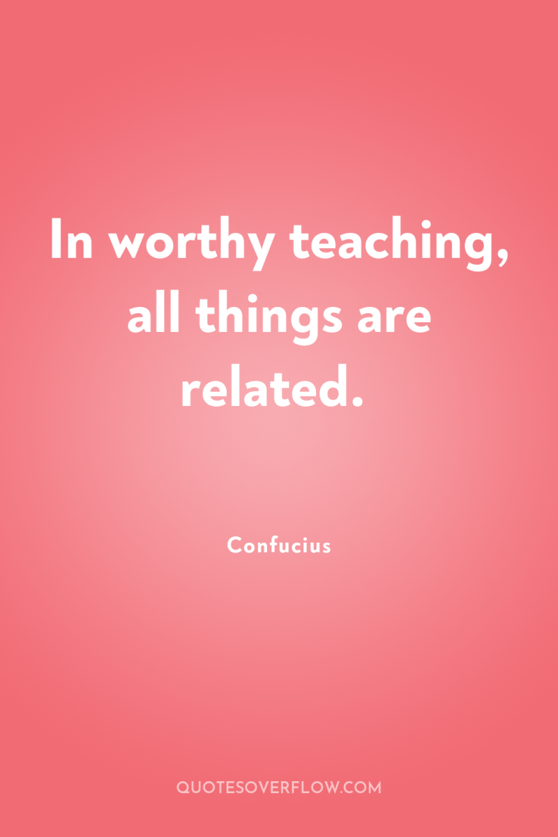 In worthy teaching, all things are related. 