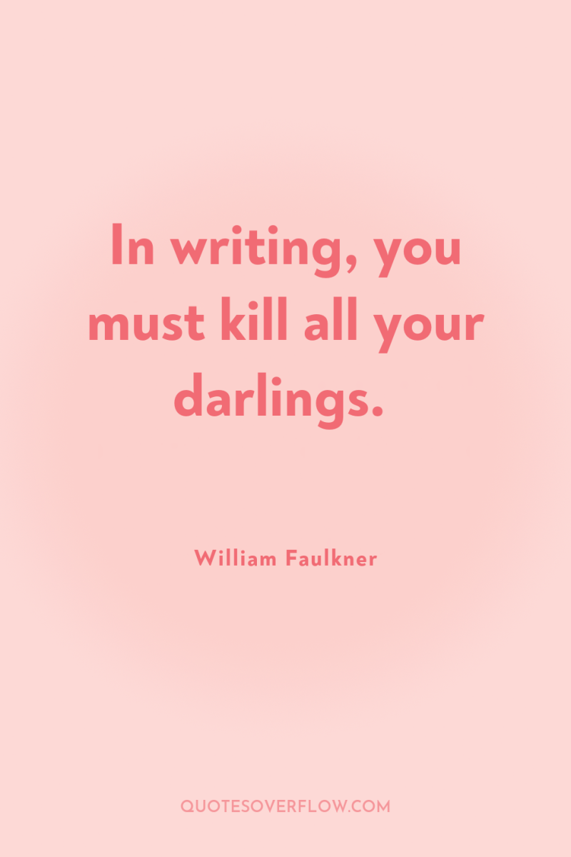 In writing, you must kill all your darlings. 