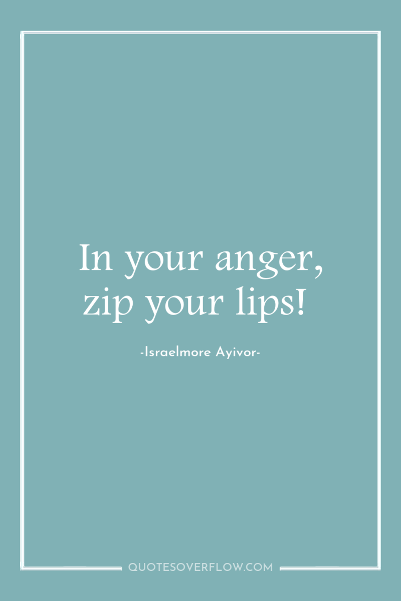 In your anger, zip your lips! 