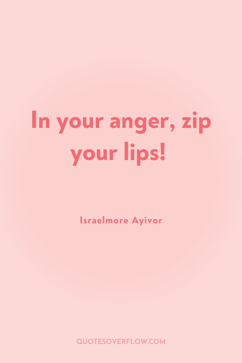 In your anger, zip your lips! 