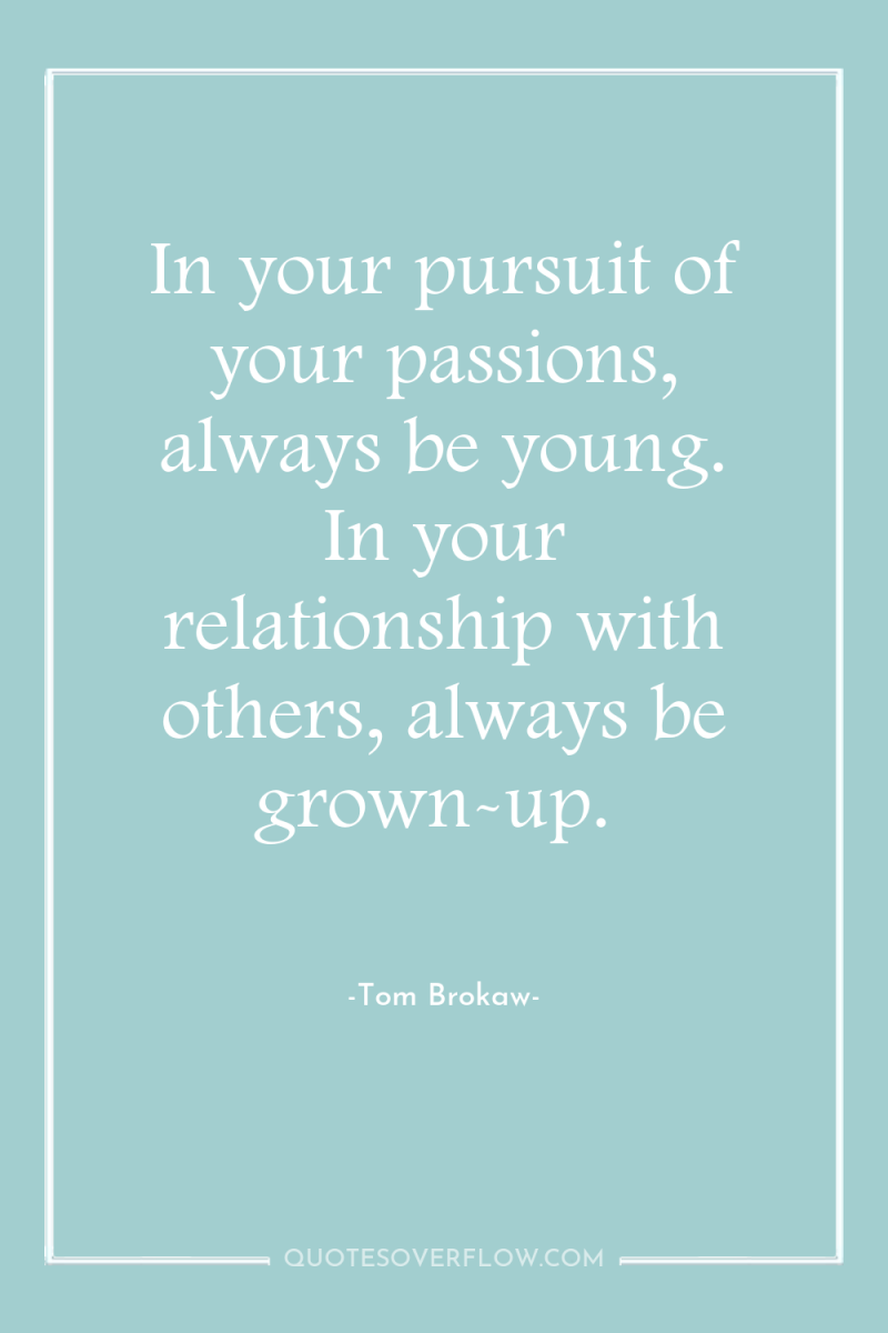 In your pursuit of your passions, always be young. In...