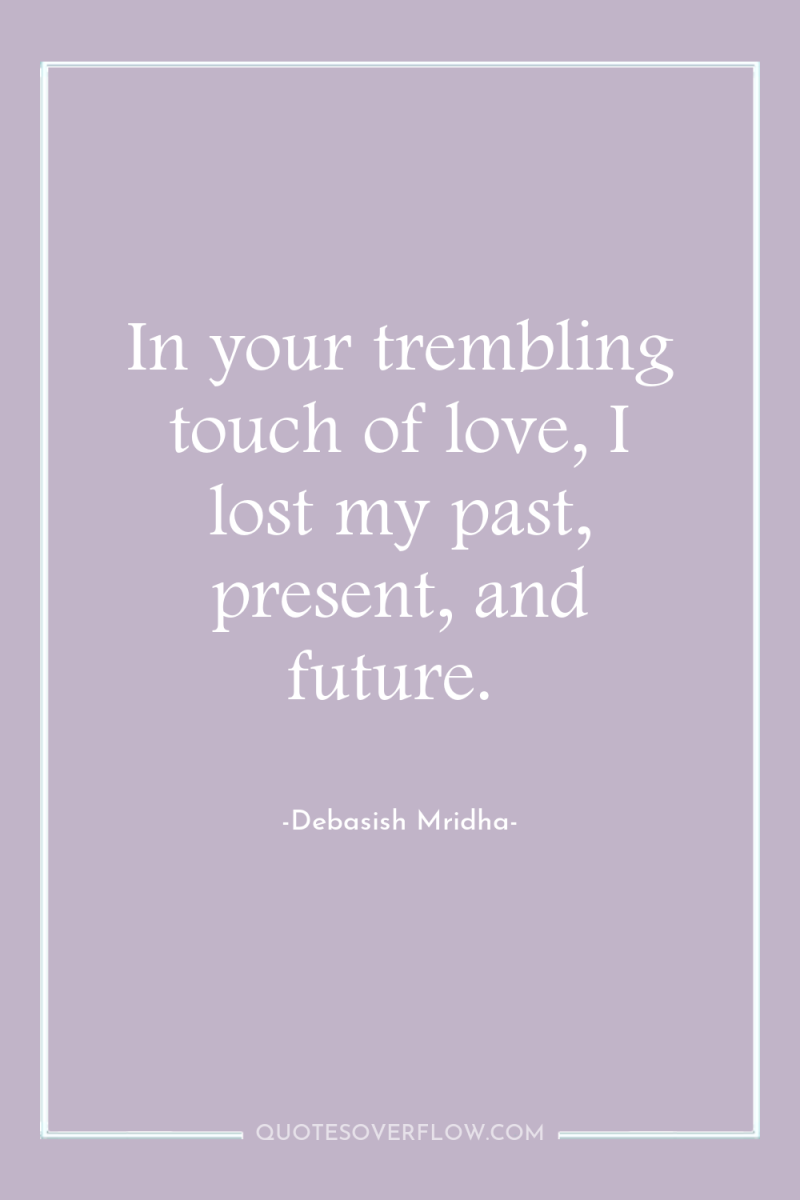 In your trembling touch of love, I lost my past,...