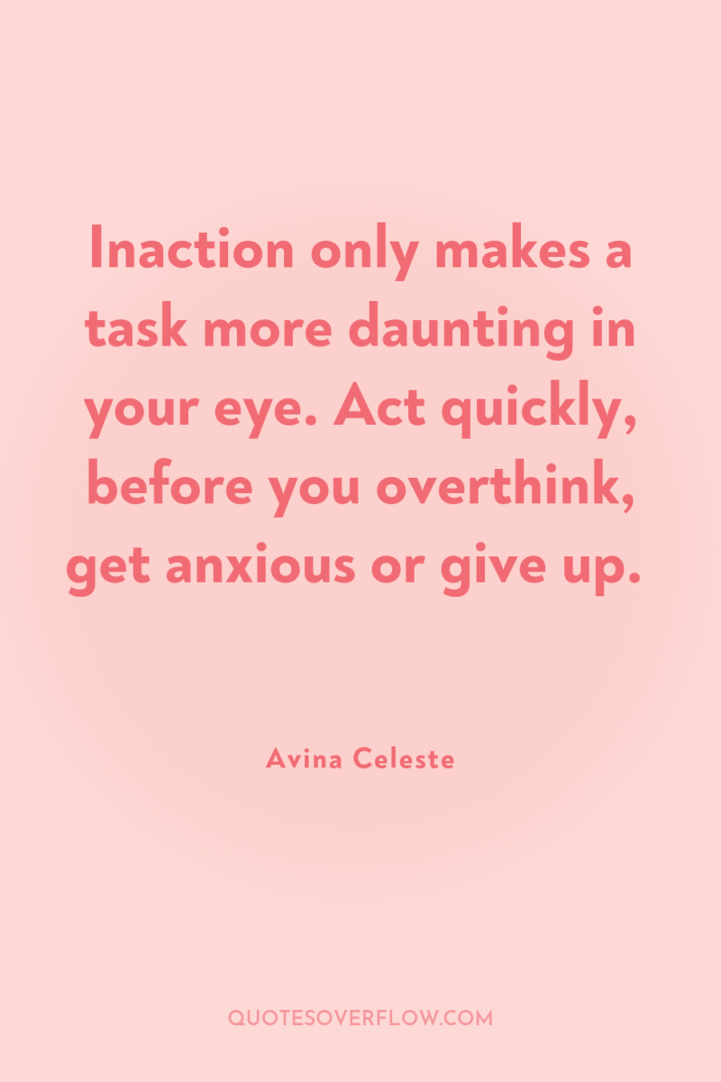 Inaction only makes a task more daunting in your eye....