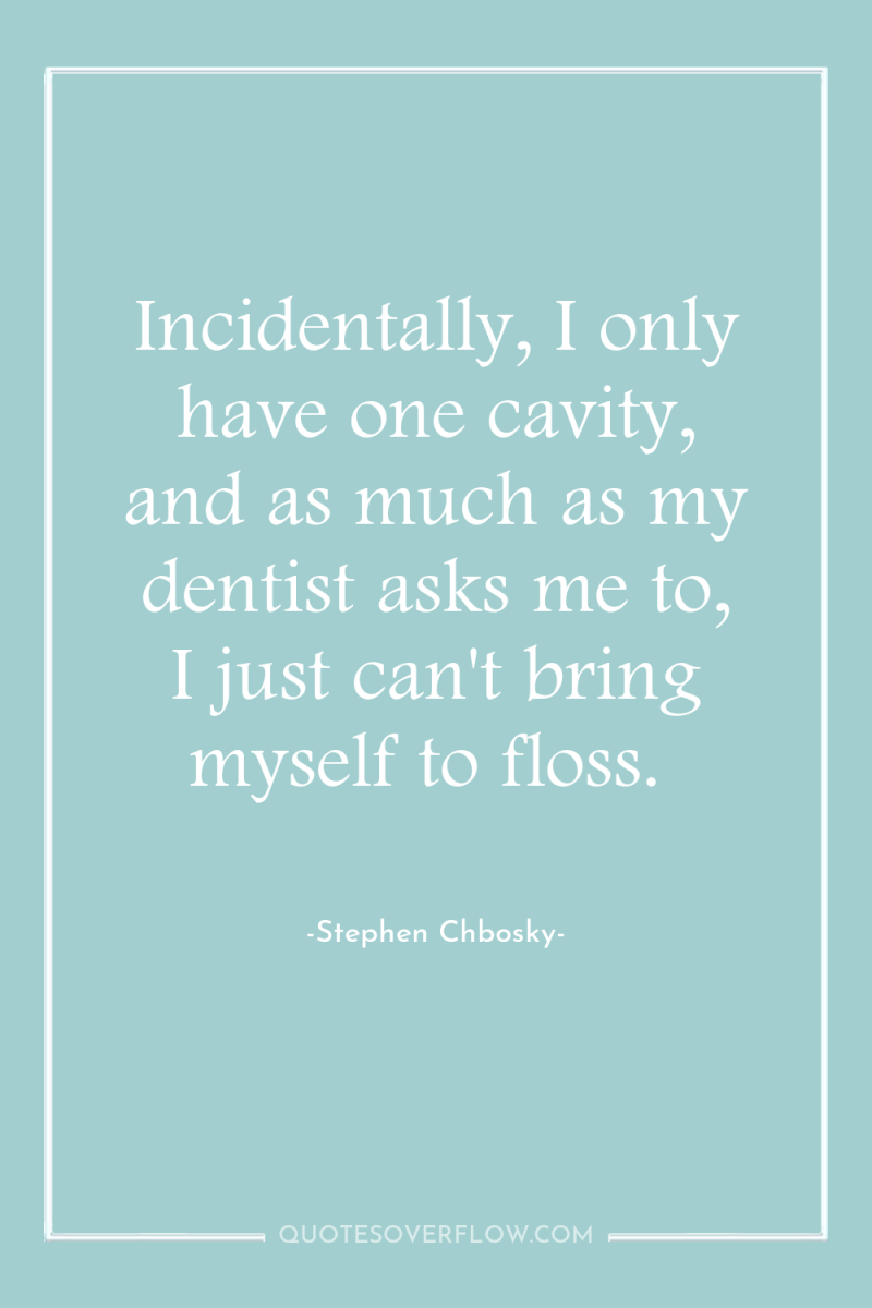 Incidentally, I only have one cavity, and as much as...