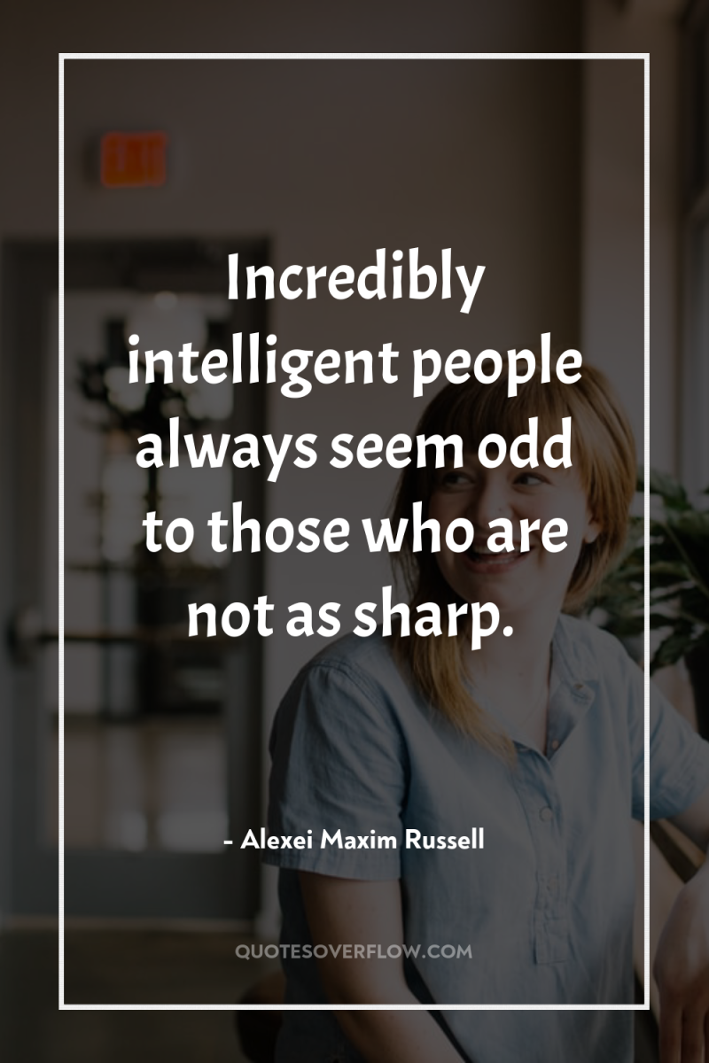 Incredibly intelligent people always seem odd to those who are...