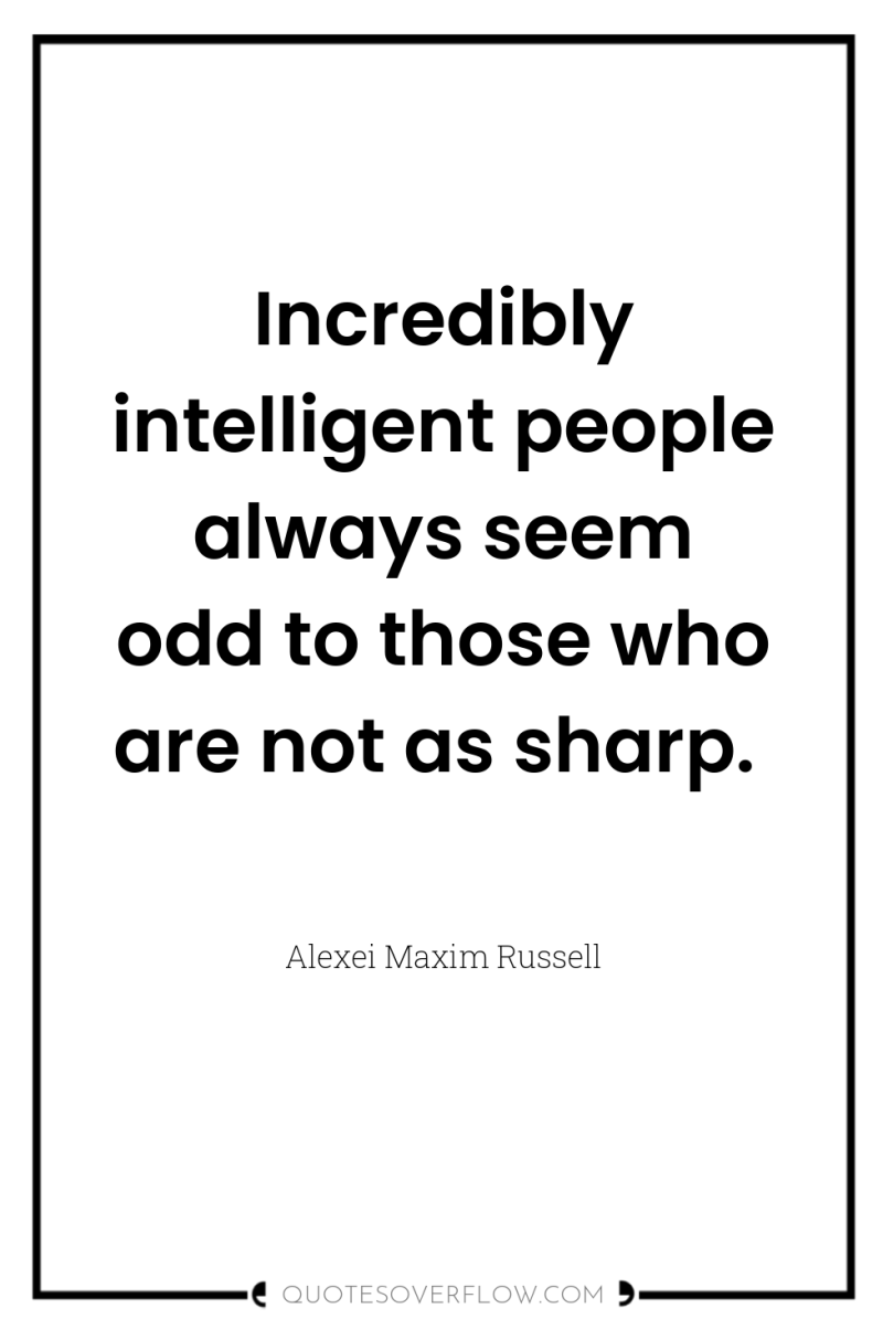 Incredibly intelligent people always seem odd to those who are...