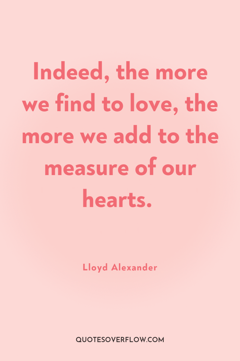 Indeed, the more we find to love, the more we...