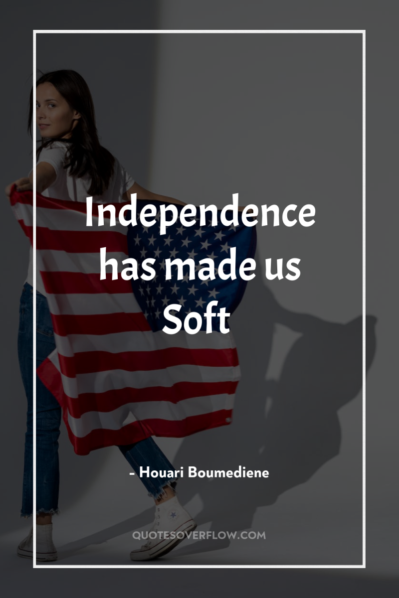 Independence has made us Soft 