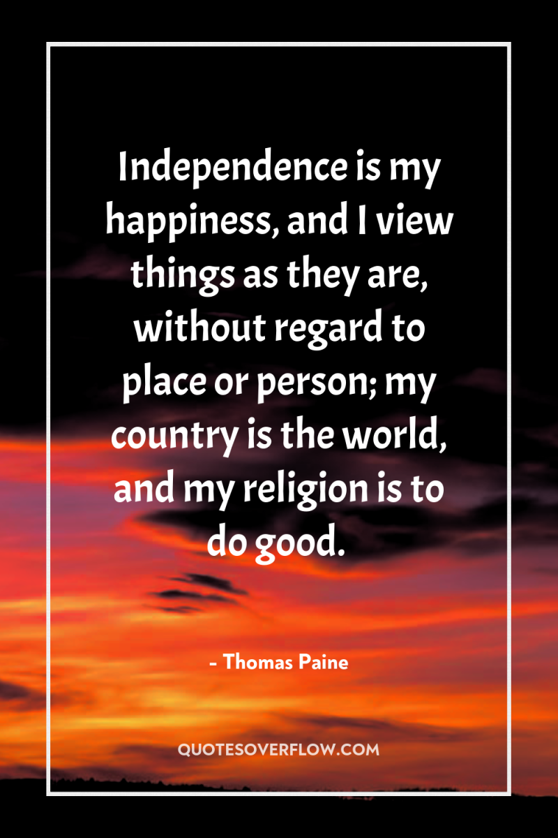Independence is my happiness, and I view things as they...