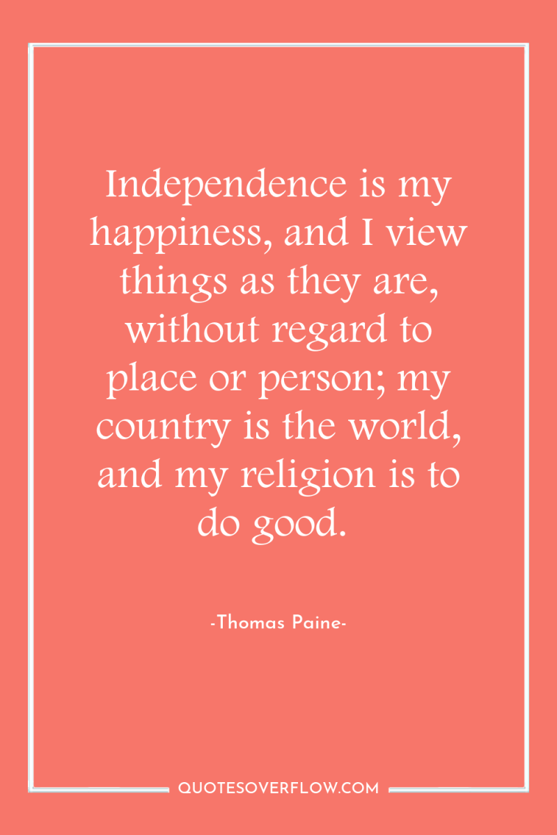 Independence is my happiness, and I view things as they...