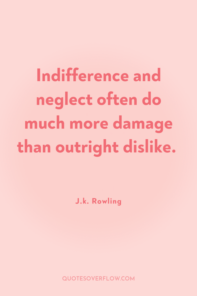 Indifference and neglect often do much more damage than outright...