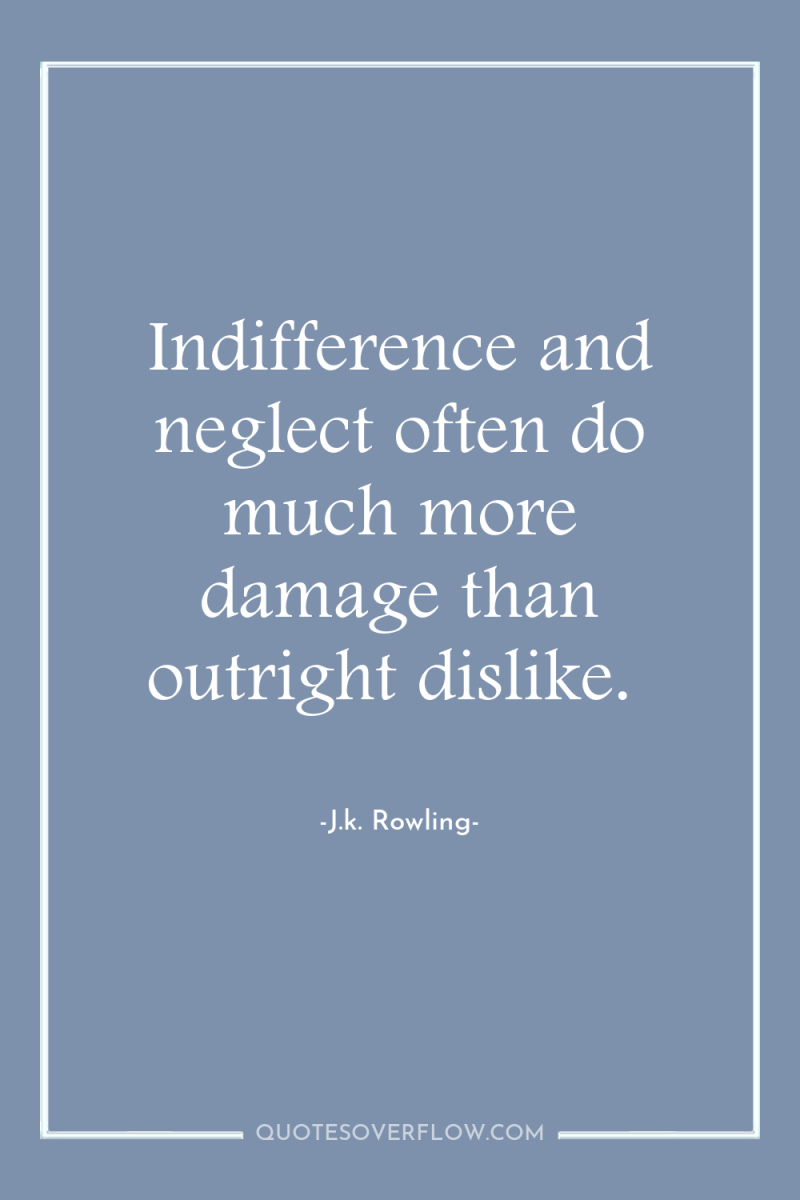 Indifference and neglect often do much more damage than outright...