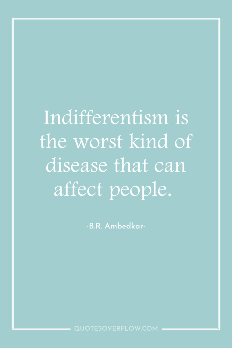 Indifferentism is the worst kind of disease that can affect...