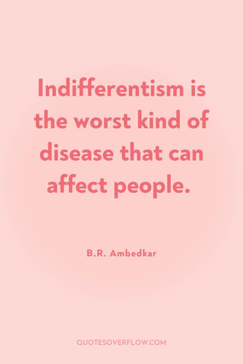 Indifferentism is the worst kind of disease that can affect...