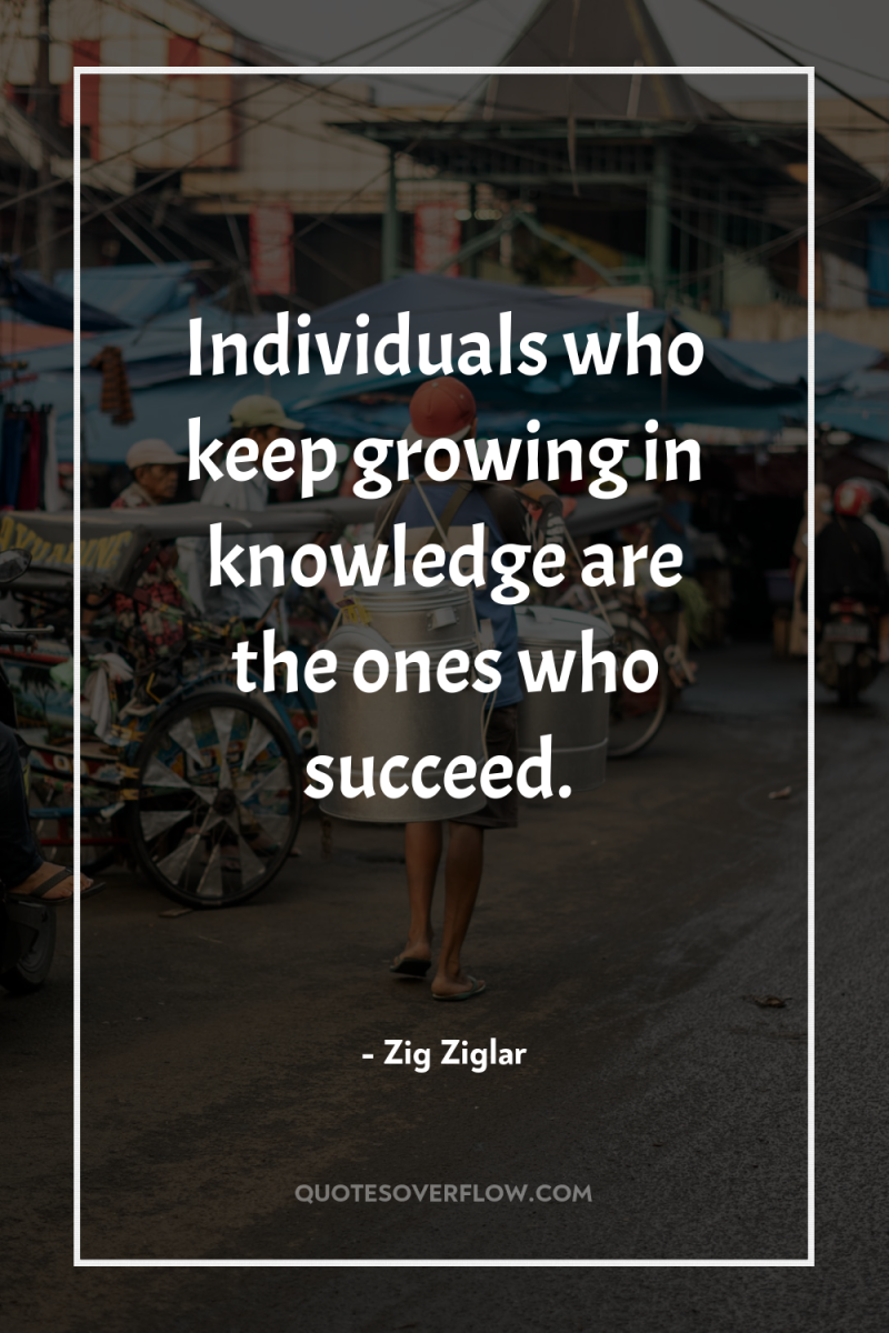 Individuals who keep growing in knowledge are the ones who...