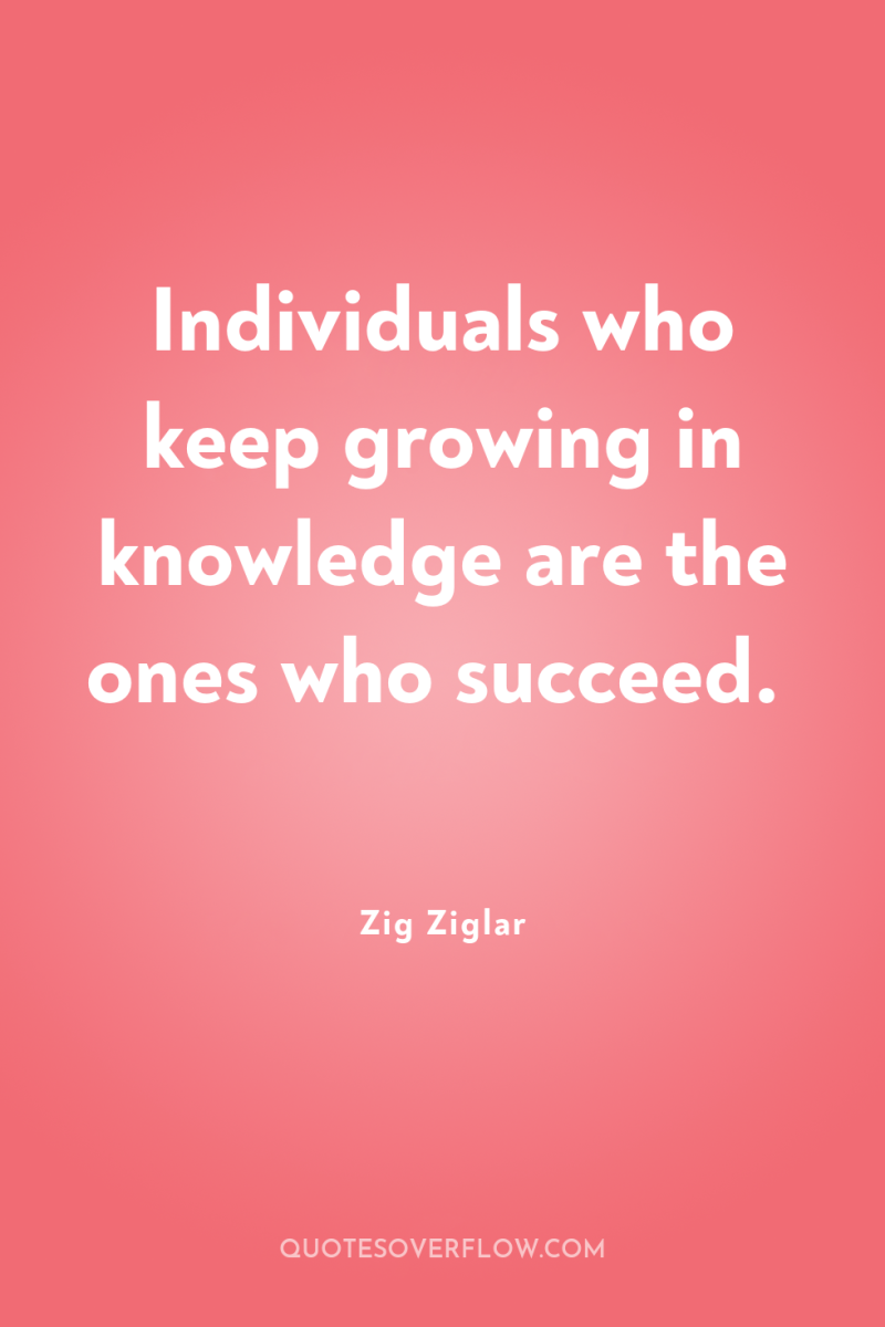 Individuals who keep growing in knowledge are the ones who...