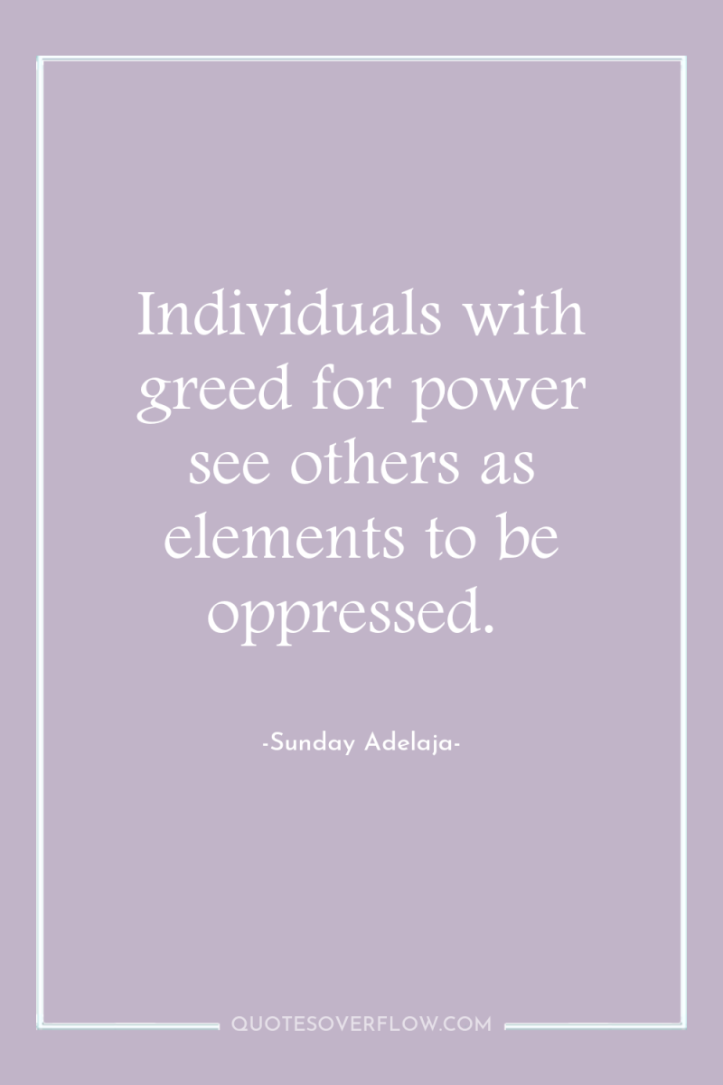 Individuals with greed for power see others as elements to...