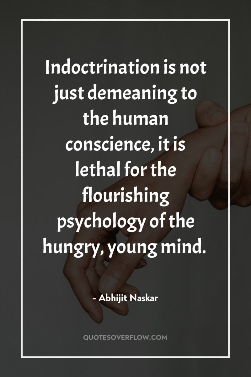 Indoctrination is not just demeaning to the human conscience, it...