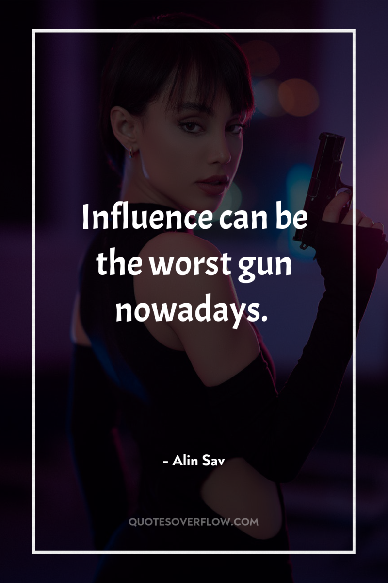 Influence can be the worst gun nowadays. 