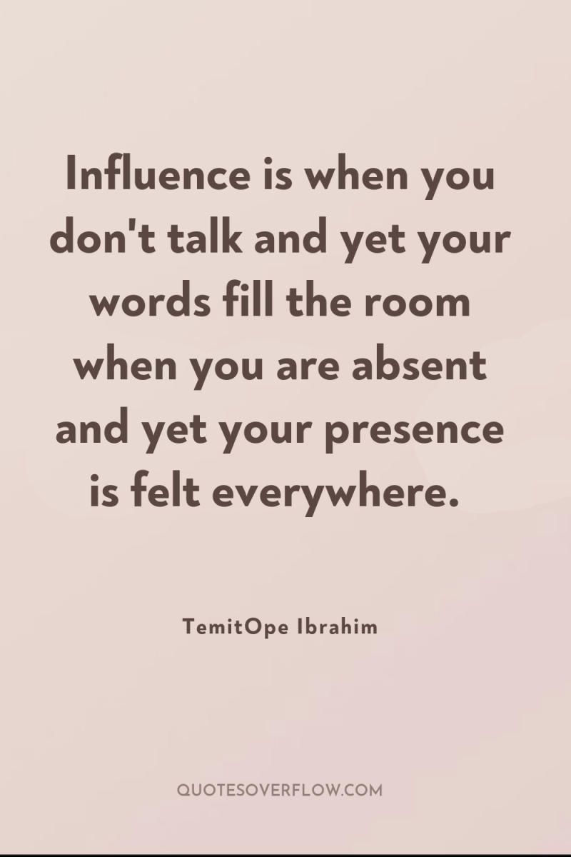 Influence is when you don't talk and yet your words...