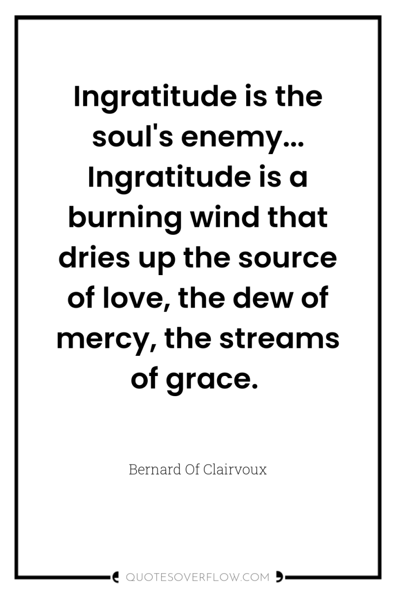 Ingratitude is the soul's enemy... Ingratitude is a burning wind...