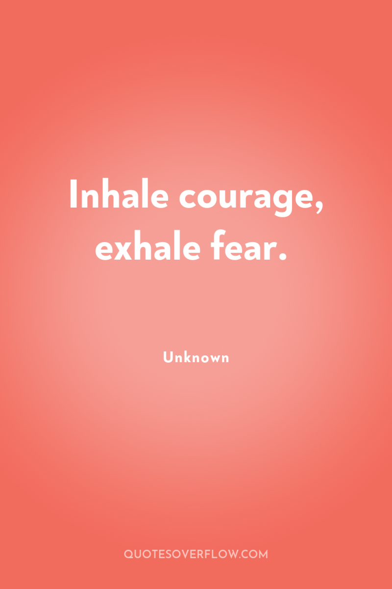 Inhale courage, exhale fear. 