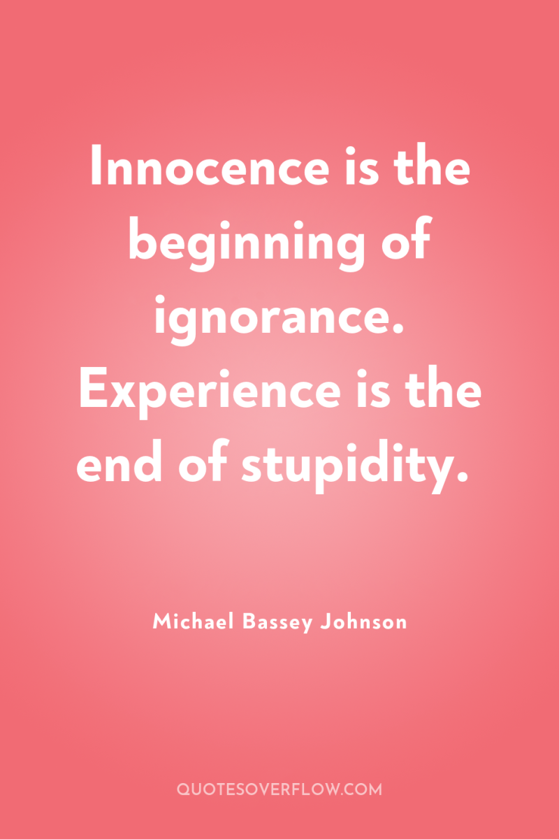 Innocence is the beginning of ignorance. Experience is the end...