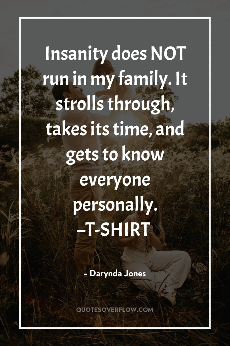 Insanity does NOT run in my family. It strolls through,...
