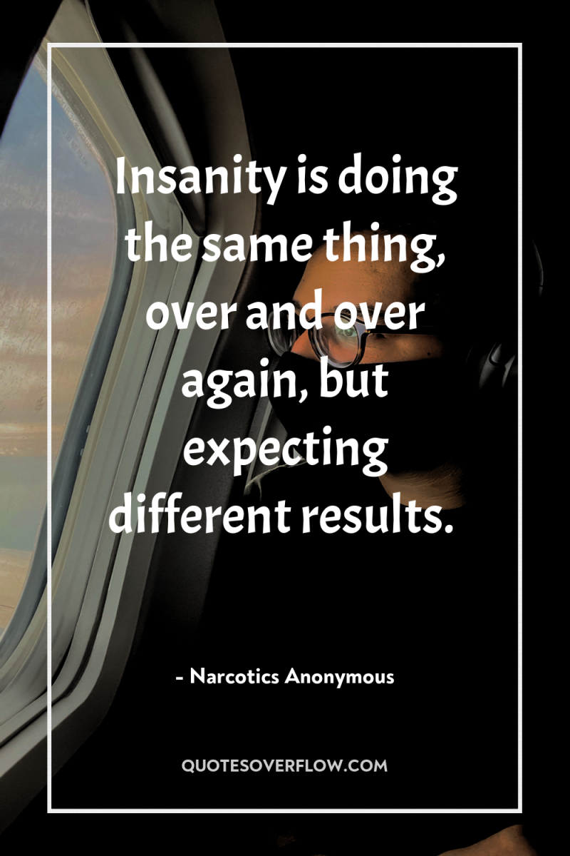 Insanity is doing the same thing, over and over again,...