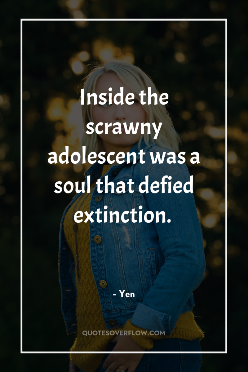 Inside the scrawny adolescent was a soul that defied extinction. 