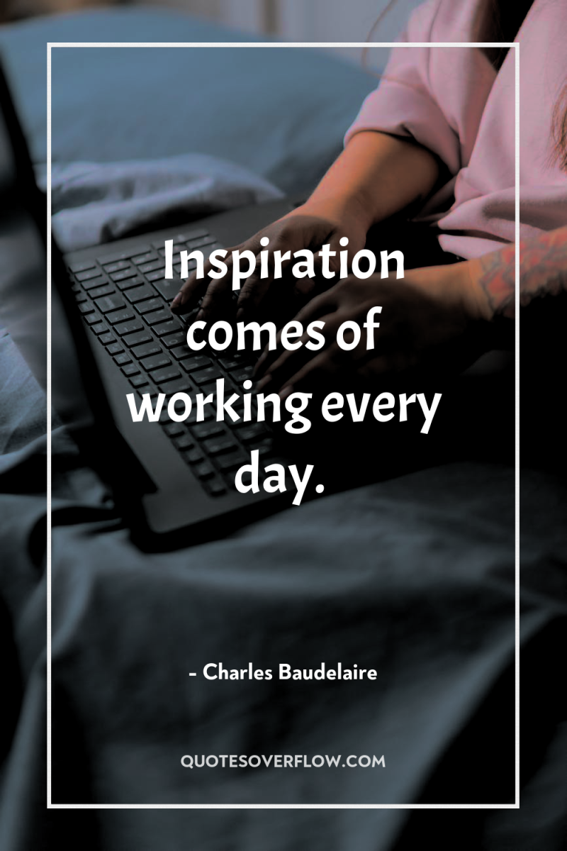 Inspiration comes of working every day. 