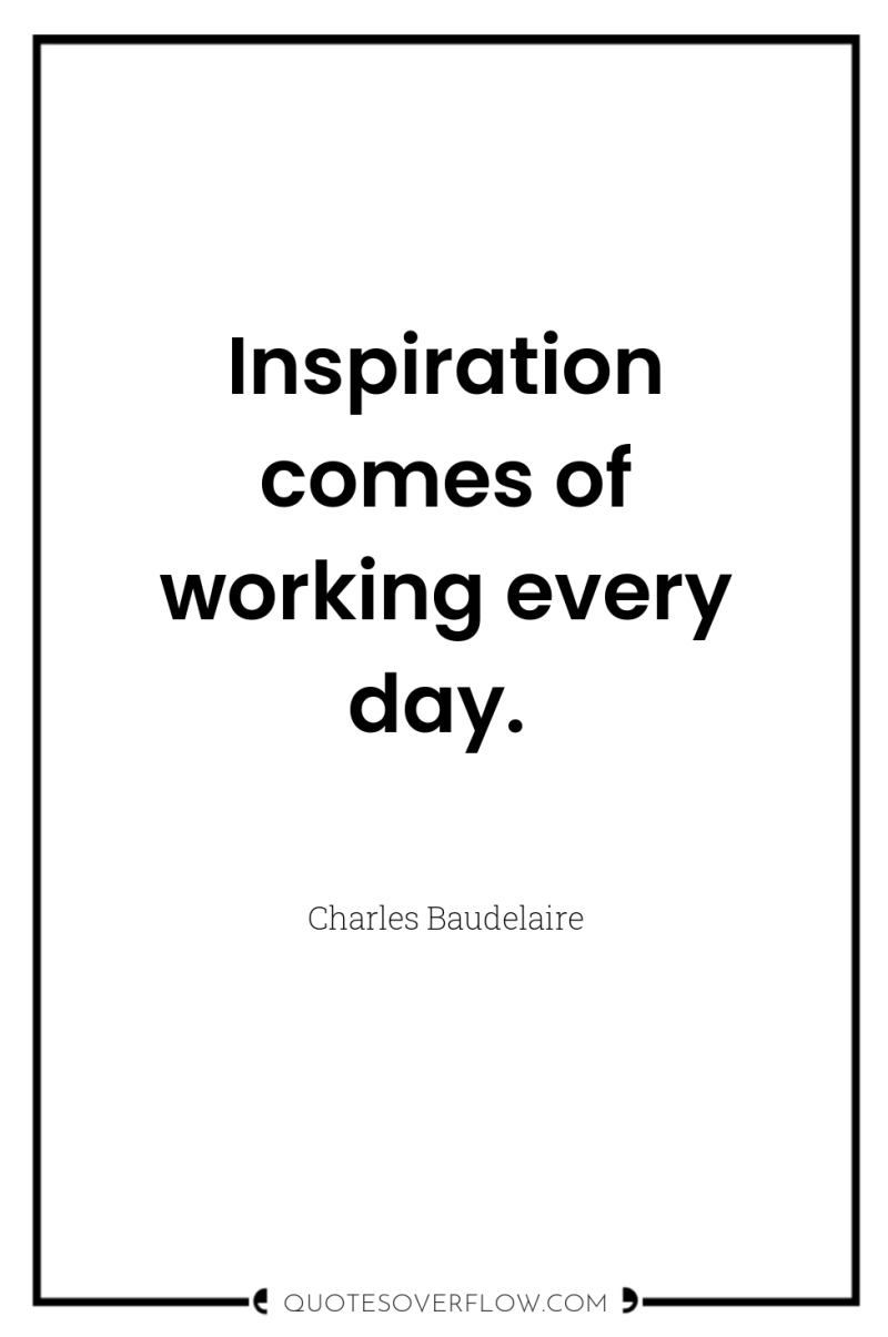 Inspiration comes of working every day. 