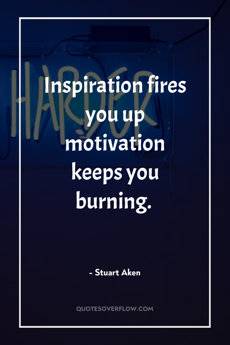 Inspiration fires you up motivation keeps you burning. 