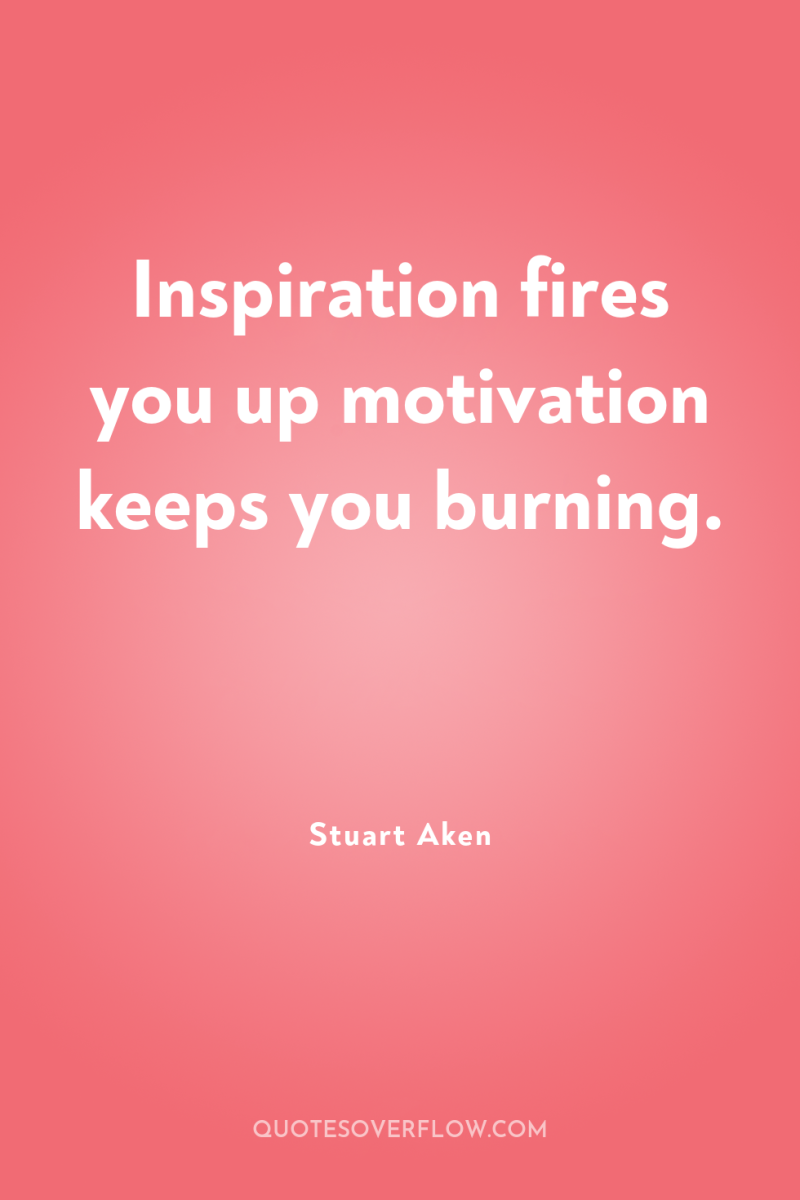 Inspiration fires you up motivation keeps you burning. 