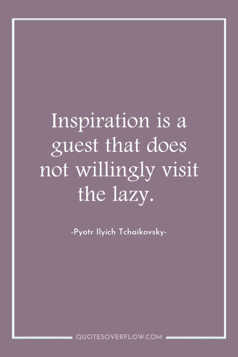 Inspiration is a guest that does not willingly visit the...