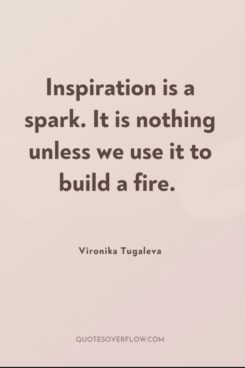 Inspiration is a spark. It is nothing unless we use...