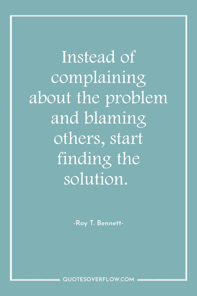 Instead of complaining about the problem and blaming others, start...